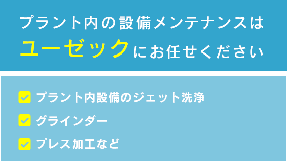 プラント内の設備メンテナンスはユーゼックにお任せください　プラント内設備のジェット洗浄　						グラインダー　プレス加工など